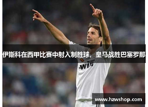 伊斯科在西甲比赛中射入制胜球，皇马战胜巴塞罗那