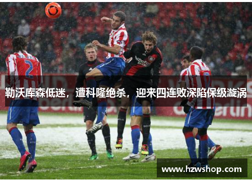 勒沃库森低迷，遭科隆绝杀，迎来四连败深陷保级漩涡