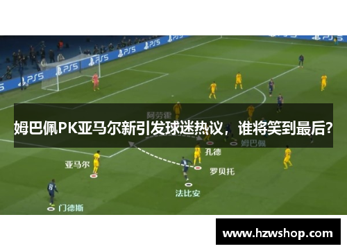 姆巴佩PK亚马尔新引发球迷热议，谁将笑到最后？