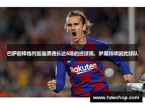 巴萨前锋格列兹曼遭遇长达6场的进球荒，梦魇持续困扰球队