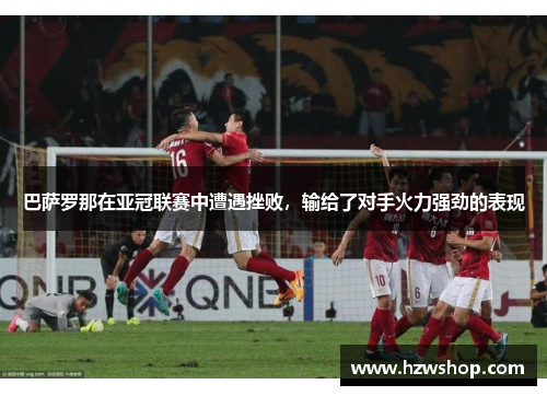 巴萨罗那在亚冠联赛中遭遇挫败，输给了对手火力强劲的表现