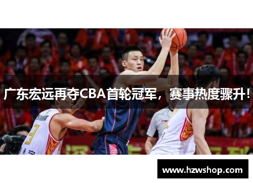 广东宏远再夺CBA首轮冠军，赛事热度骤升！