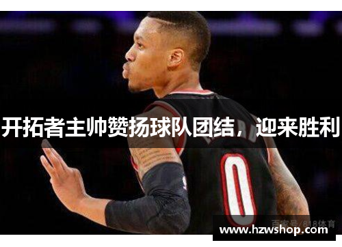 开拓者主帅赞扬球队团结，迎来胜利